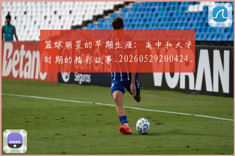 篮球明星的早期生涯：高中和大学时期的精彩故事_20260529200424_20260803141255