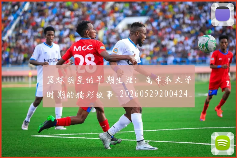 篮球明星的早期生涯：高中和大学时期的精彩故事_20260529200424_20260708200559_20260804164913